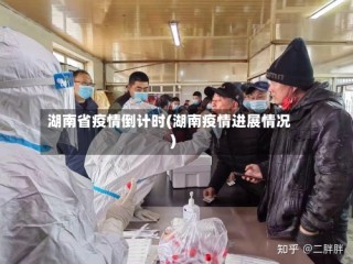 湖南省疫情倒计时(湖南疫情进展情况)
