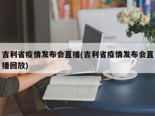 吉利省疫情发布会直播(吉利省疫情发布会直播回放)