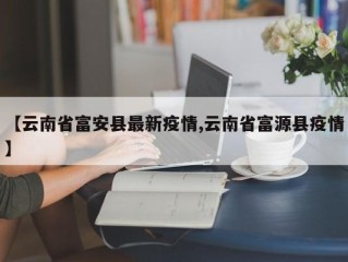 【云南省富安县最新疫情,云南省富源县疫情】