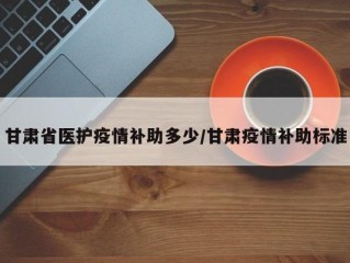甘肃省医护疫情补助多少/甘肃疫情补助标准