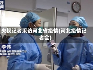 央视记者采访河北省疫情(河北疫情记者会)