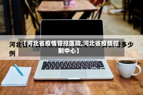 【河北省疫情管控医院,河北省疫情控制中心】-第1张图片