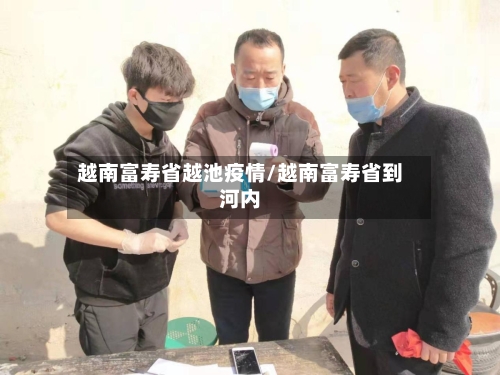越南富寿省越池疫情/越南富寿省到河内-第1张图片
