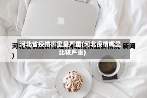 河北省疫情哪里最严重(河北疫情哪里比较严重)-第1张图片