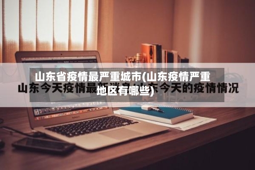 山东省疫情最严重城市(山东疫情严重地区有哪些)-第2张图片