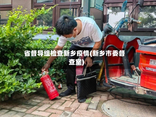 省督导组检查新乡疫情(新乡市委督查室)-第1张图片