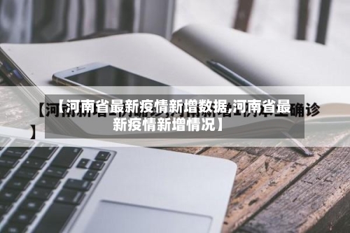 【河南省最新疫情新增数据,河南省最新疫情新增情况】-第3张图片