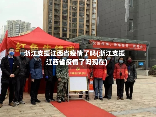 浙江支援江西省疫情了吗(浙江支援江西省疫情了吗现在)-第1张图片