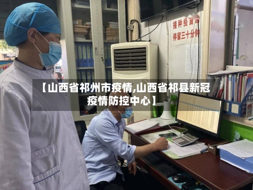 【山西省祁州市疫情,山西省祁县新冠疫情防控中心】-第1张图片
