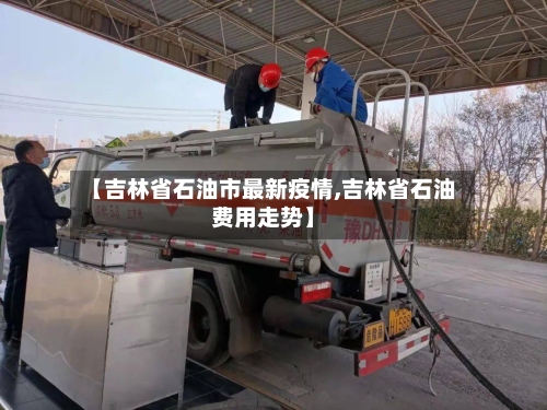 【吉林省石油市最新疫情,吉林省石油费用走势】-第1张图片