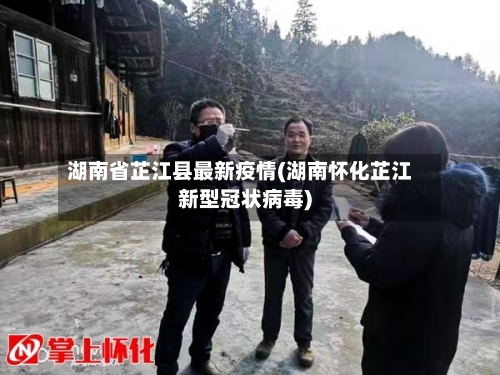 湖南省芷江县最新疫情(湖南怀化芷江新型冠状病毒)-第1张图片