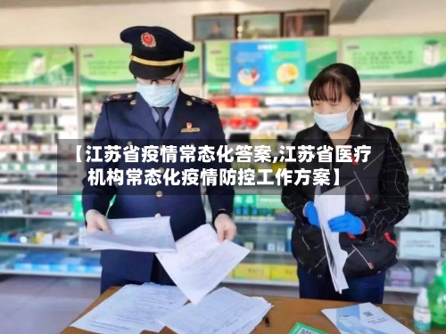 【江苏省疫情常态化答案,江苏省医疗机构常态化疫情防控工作方案】-第1张图片