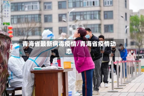 青海省最新病毒疫情/青海省疫情动态-第1张图片