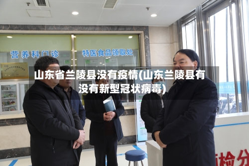 山东省兰陵县没有疫情(山东兰陵县有没有新型冠状病毒)-第1张图片