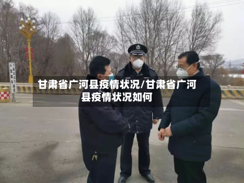 甘肃省广河县疫情状况/甘肃省广河县疫情状况如何-第1张图片