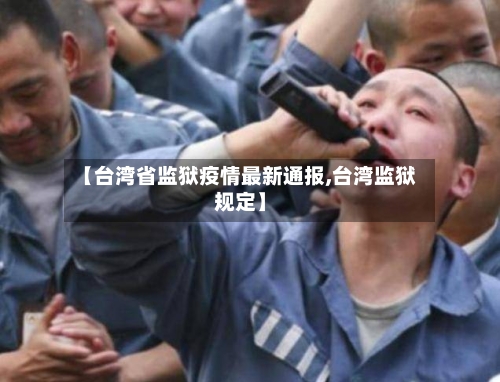 【台湾省监狱疫情最新通报,台湾监狱规定】-第1张图片
