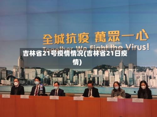 吉林省21号疫情情况(吉林省21日疫情)-第1张图片