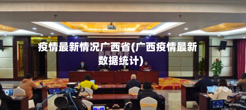 疫情最新情况广西省(广西疫情最新数据统计)-第3张图片