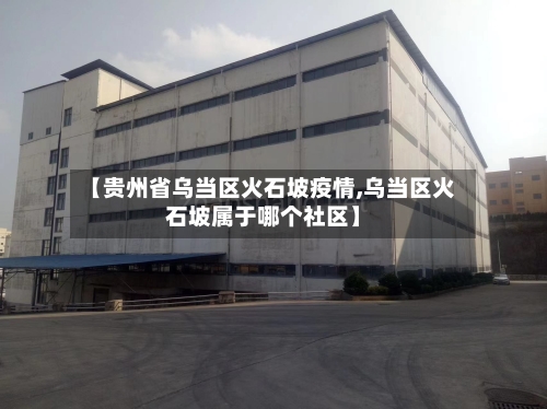【贵州省乌当区火石坡疫情,乌当区火石坡属于哪个社区】-第1张图片