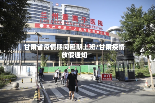 甘肃省疫情期间延期上班/甘肃疫情放假通知-第2张图片