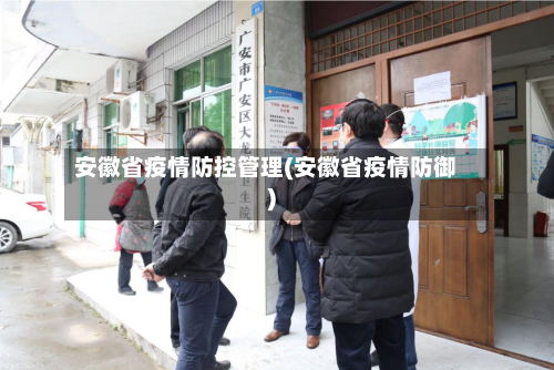安徽省疫情防控管理(安徽省疫情防御)-第2张图片