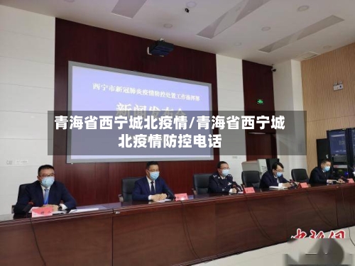青海省西宁城北疫情/青海省西宁城北疫情防控电话-第2张图片