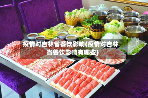 疫情对吉林省餐饮影响(疫情对吉林省餐饮影响有哪些)-第2张图片
