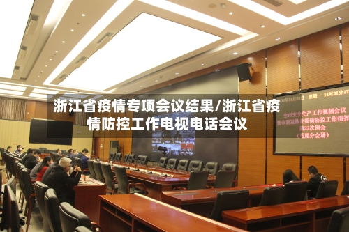 浙江省疫情专项会议结果/浙江省疫情防控工作电视电话会议-第2张图片
