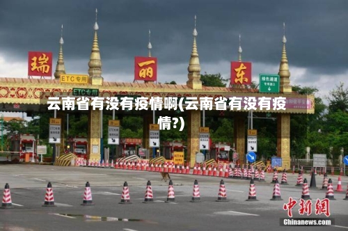 云南省有没有疫情啊(云南省有没有疫情?)-第3张图片