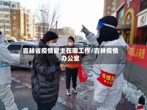 吉林省疫情雇主在哪工作/吉林疫情办公室-第2张图片