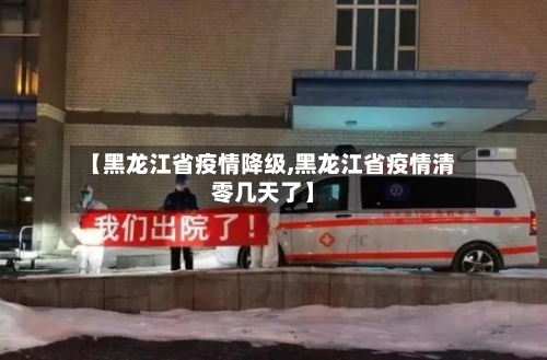 【黑龙江省疫情降级,黑龙江省疫情清零几天了】-第3张图片