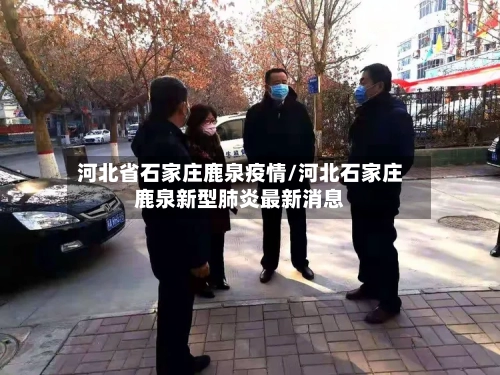 河北省石家庄鹿泉疫情/河北石家庄鹿泉新型肺炎最新消息-第1张图片