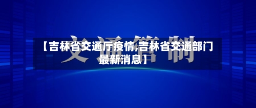 【吉林省交通厅疫情,吉林省交通部门最新消息】-第3张图片
