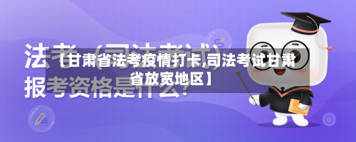 【甘肃省法考疫情打卡,司法考试甘肃省放宽地区】-第1张图片