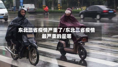 东北三省疫情严重了/东北三省疫情最严重的是哪-第1张图片