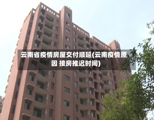 云南省疫情房屋交付顺延(云南疫情原因 接房推迟时间)-第1张图片