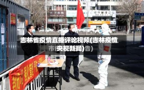 吉林省疫情直播评论视频(吉林疫情央视新闻)-第1张图片