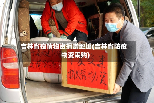 吉林省疫情物资捐赠地址(吉林省防疫物资采购)-第1张图片