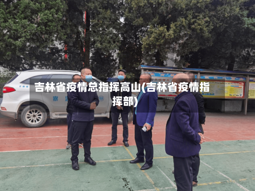 吉林省疫情总指挥高山(吉林省疫情指挥部)-第1张图片