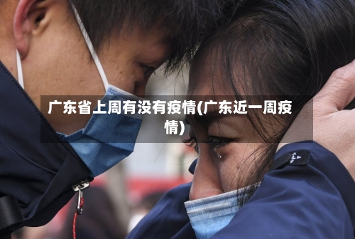 广东省上周有没有疫情(广东近一周疫情)-第2张图片