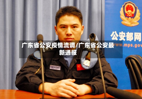 广东省公安疫情流调/广东省公安最新通报-第1张图片