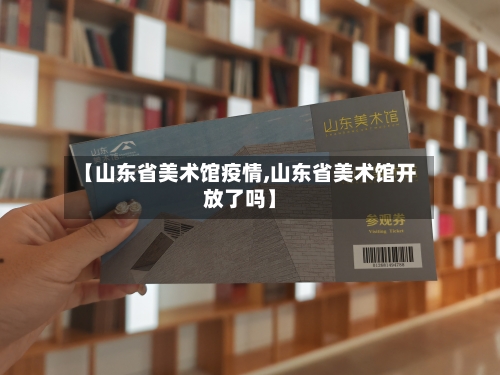 【山东省美术馆疫情,山东省美术馆开放了吗】-第1张图片
