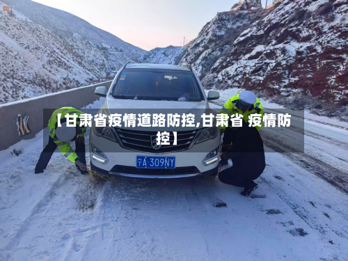 【甘肃省疫情道路防控,甘肃省 疫情防控】-第1张图片