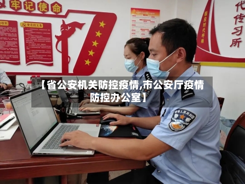 【省公安机关防控疫情,市公安厅疫情防控办公室】-第3张图片