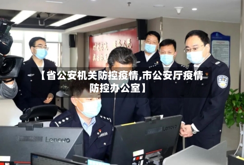 【省公安机关防控疫情,市公安厅疫情防控办公室】-第1张图片