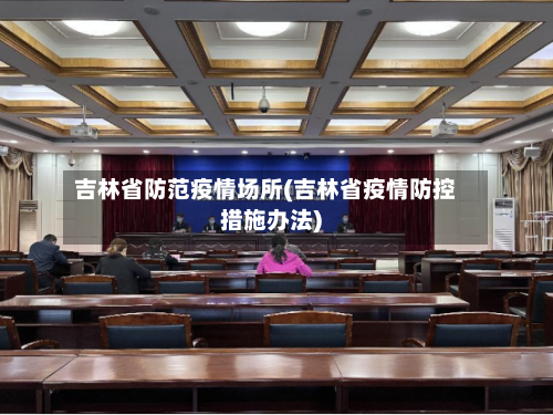 吉林省防范疫情场所(吉林省疫情防控措施办法)-第1张图片