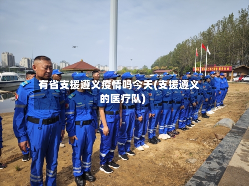 有省支援遵义疫情吗今天(支援遵义的医疗队)-第1张图片