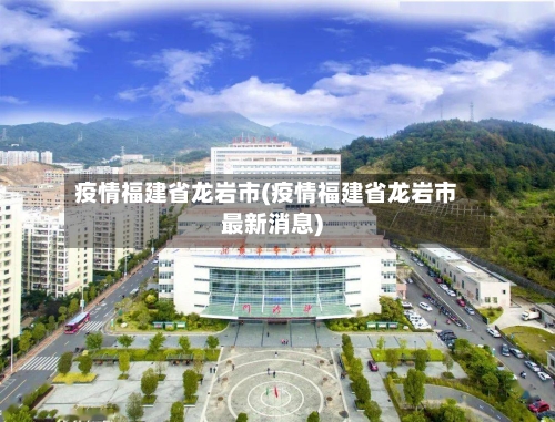 疫情福建省龙岩市(疫情福建省龙岩市最新消息)-第1张图片