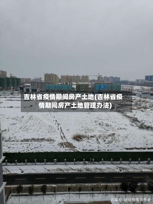 吉林省疫情期间房产土地(吉林省疫情期间房产土地管理办法)-第2张图片