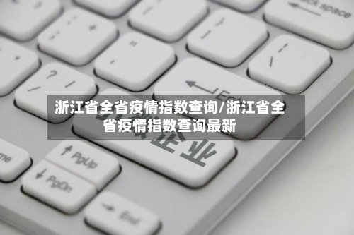 浙江省全省疫情指数查询/浙江省全省疫情指数查询最新-第1张图片